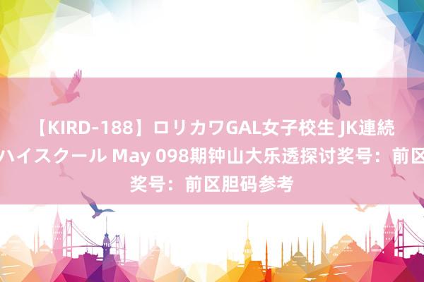 【KIRD-188】ロリカワGAL女子校生 JK連続一撃顔射ハイスクール May 098期钟山大乐透探讨奖号：前区胆码参考