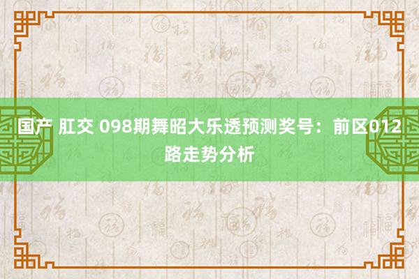 国产 肛交 098期舞昭大乐透预测奖号：前区012路走势分析