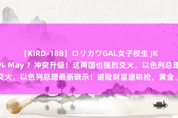 【KIRD-188】ロリカワGAL女子校生 JK連続一撃顔射ハイスクール May ？冲突升级！这两国也强烈交火，以色列总理最新晓示！避险财富遭哄抢，黄金、油价涨爆了