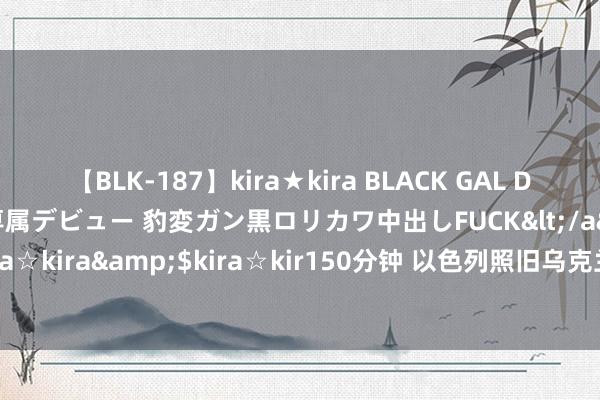 【BLK-187】kira★kira BLACK GAL DEBUT 日焼け黒ギャル専属デビュー 豹変ガン黒ロリカワ中出しFUCK</a>2014-10-19kira☆kira&$kira☆kir150分钟 以色列照旧乌克兰，“没过剩钱”的好意思国救援谁？