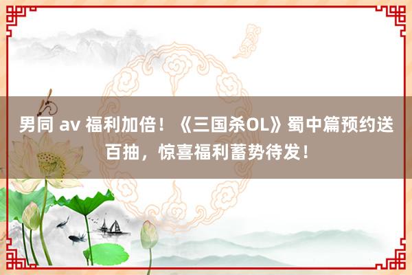 男同 av 福利加倍！《三国杀OL》蜀中篇预约送百抽，惊喜福利蓄势待发！