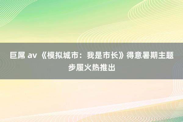 巨屌 av 《模拟城市：我是市长》得意暑期主题步履火热推出