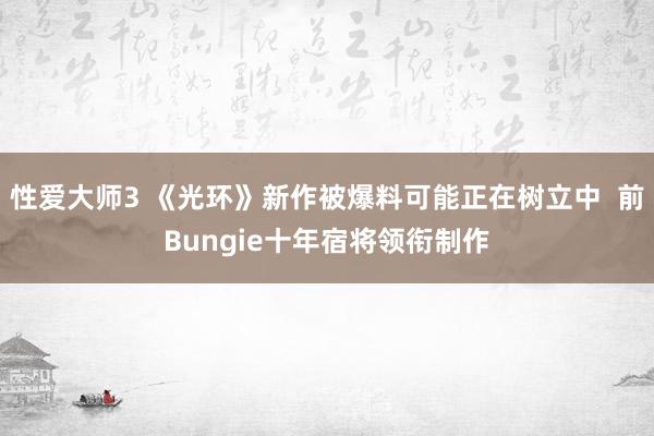 性爱大师3 《光环》新作被爆料可能正在树立中  前Bungie十年宿将领衔制作