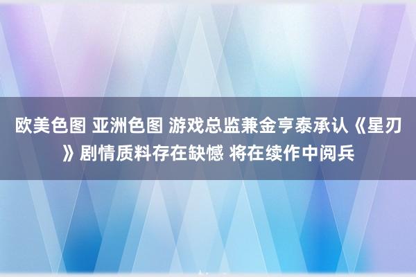 欧美色图 亚洲色图 游戏总监兼金亨泰承认《星刃》剧情质料存在缺憾 将在续作中阅兵