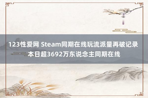 123性爱网 Steam同期在线玩流派量再破记录 本日超3692万东说念主同期在线