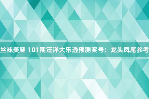 丝袜美腿 101期汪洋大乐透预测奖号：龙头凤尾参考