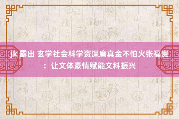 jk 露出 玄学社会科学资深磨真金不怕火张福贵：让文体豪情赋能文科振兴