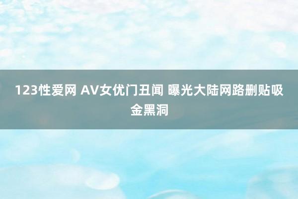 123性爱网 AV女优门丑闻 曝光大陆网路删贴吸金黑洞