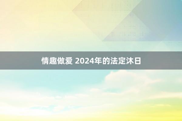 情趣做爱 2024年的法定沐日