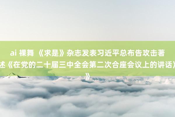 ai 裸舞 《求是》杂志发表习近平总布告攻击著述《在党的二十届三中全会第二次合座会议上的讲话》