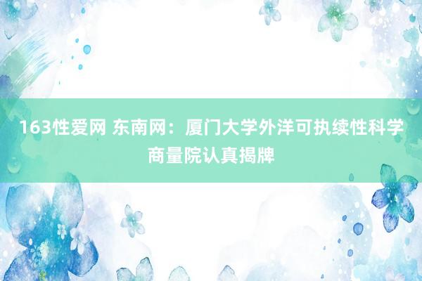 163性爱网 东南网：厦门大学外洋可执续性科学商量院认真揭牌