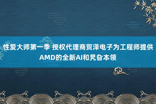 性爱大师第一季 授权代理商贸泽电子为工程师提供AMD的全新AI和旯旮本领