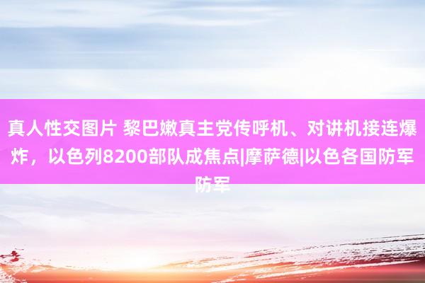 真人性交图片 黎巴嫩真主党传呼机、对讲机接连爆炸，以色列8200部队成焦点|摩萨德|以色各国防军