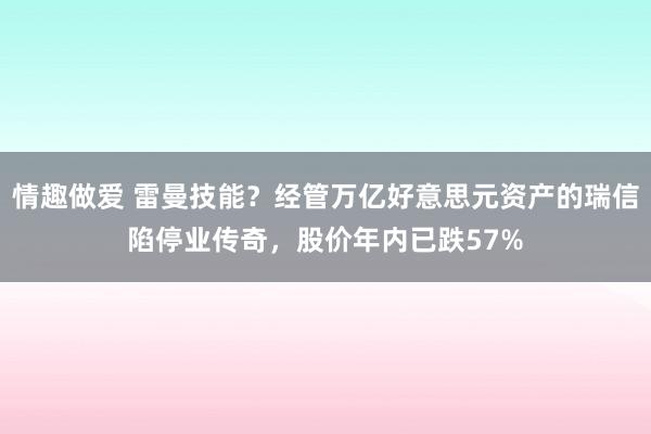 情趣做爱 雷曼技能？经管万亿好意思元资产的瑞信陷停业传奇，股价年内已跌57%