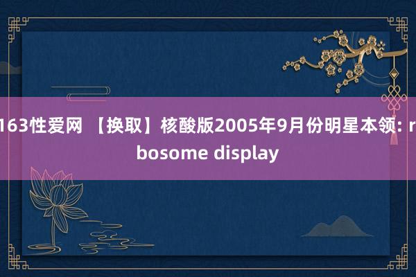 163性爱网 【换取】核酸版2005年9月份明星本领: ribosome display