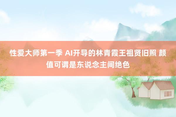 性爱大师第一季 AI开导的林青霞王祖贤旧照 颜值可谓是东说念主间绝色